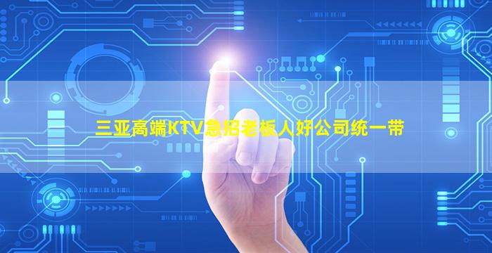 三亚高端KTV急招老板人好公司统一带