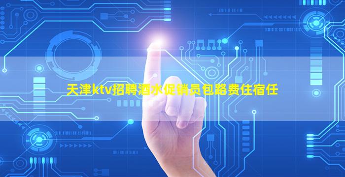 天津ktv招聘酒水促销员包路费住宿任